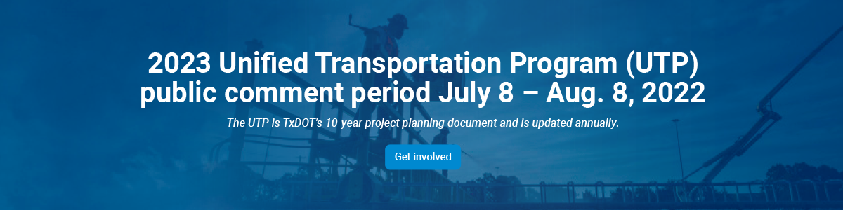 2023 Unified Transportation Program (UTP) public comment period July 8 - Aug. 8, 2022. The UTP is TxDOT's 10-year project planning document and is updated annually. Get involved.